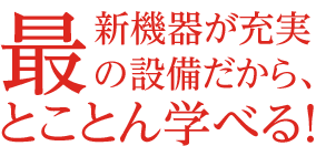 最新機器が充実の設備だから、とことん学べる！